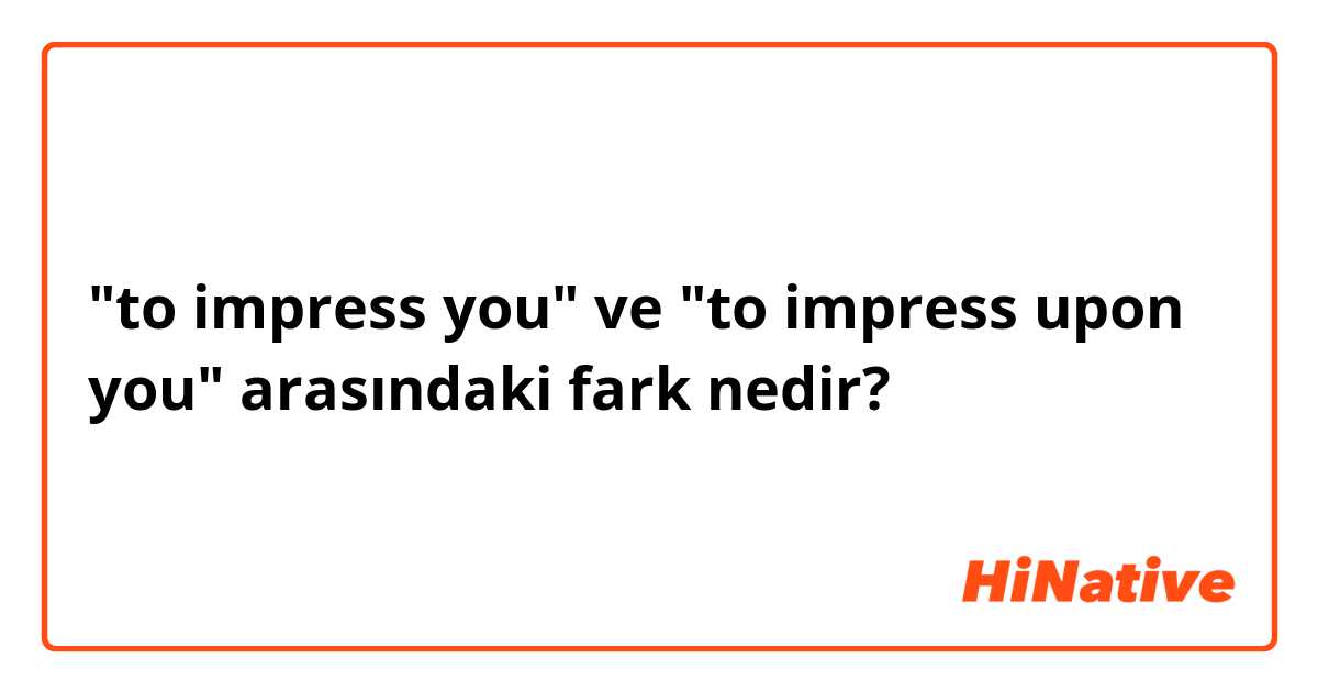 "to impress you" ve "to impress upon you" arasındaki fark nedir?