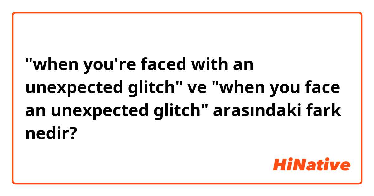 "when you're faced with an unexpected glitch" ve "when you face an unexpected glitch" arasındaki fark nedir?