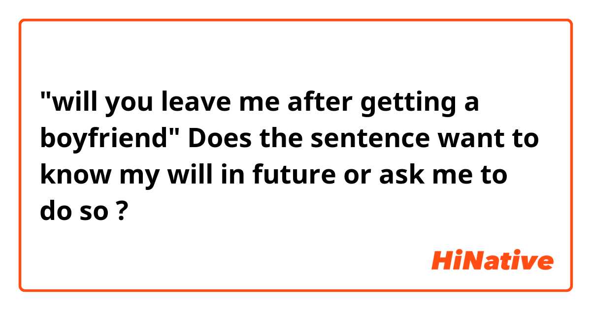 "will you leave me after getting a boyfriend"  
Does the sentence want to know my will in future or ask me to do so ?