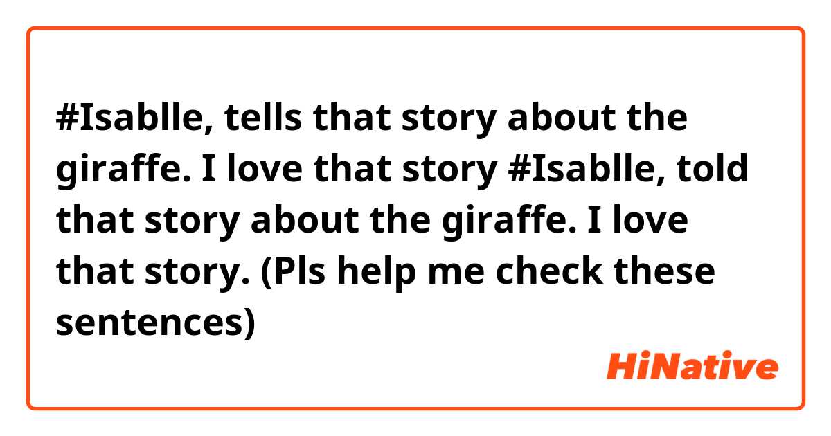    #Isablle, tells that story about the giraffe. I love that story 
   #Isablle, told that story about the giraffe. I love that story.

 (Pls help me check these sentences)