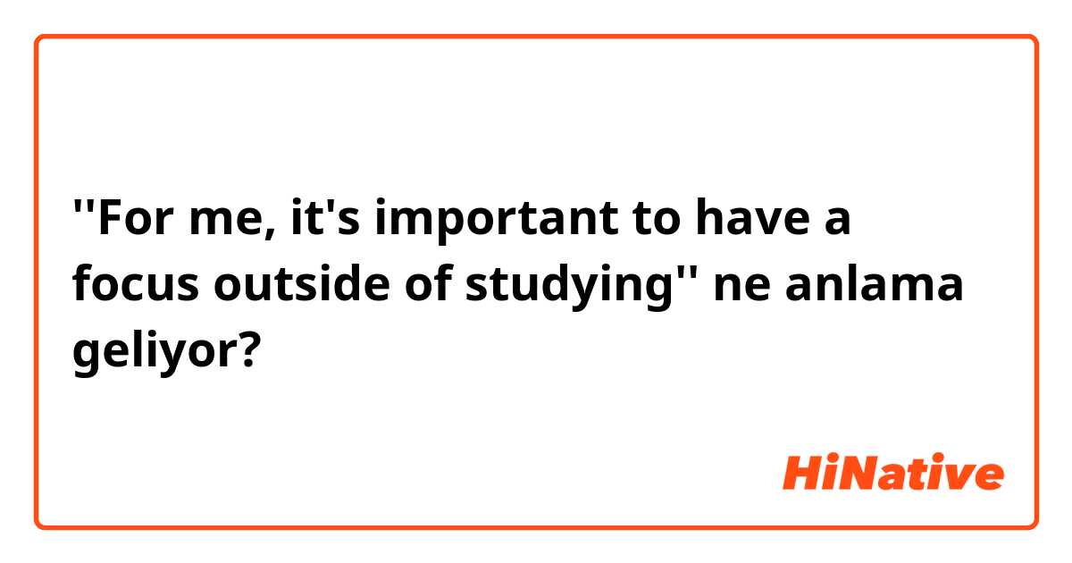 ''For me, it's important to have a focus outside of studying'' ne anlama geliyor?