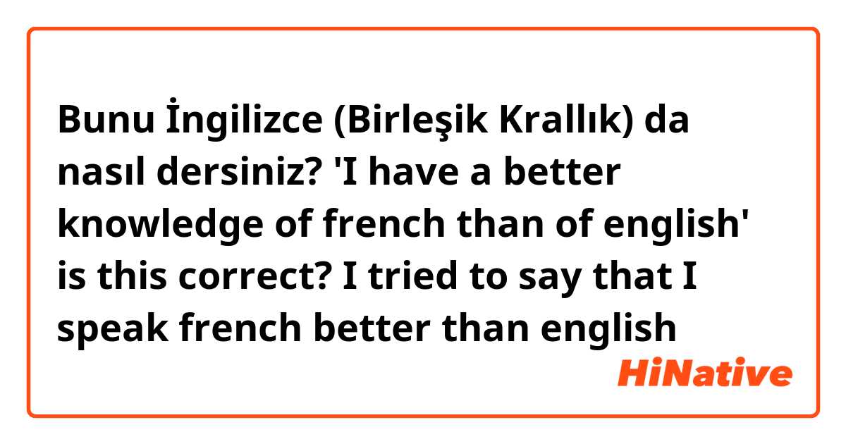 Bunu İngilizce (Birleşik Krallık) da nasıl dersiniz? 'I have a better knowledge of french than of english' is this correct? I tried to say that I speak french better than english 