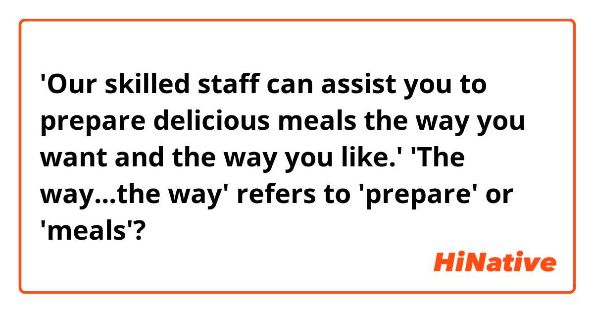 'Our skilled staff can assist you to prepare delicious meals the way you want and the way you like.' 'The way...the way' refers to 'prepare' or 'meals'?