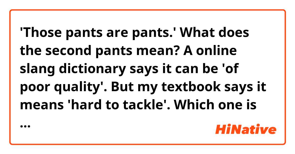 'Those pants are pants.' What does the second pants mean? A online slang dictionary says it can be 'of poor quality'. But my textbook says it means 'hard to tackle'. Which one is right?