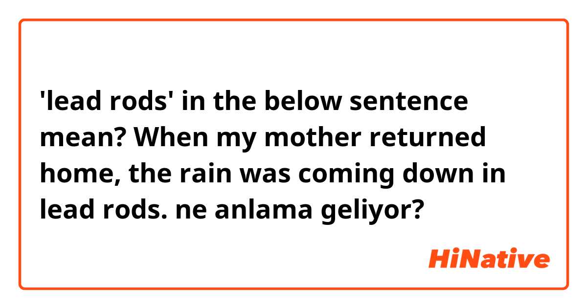 'lead rods' in the below sentence mean?

When my mother returned home, the rain was coming down in lead rods. ne anlama geliyor?