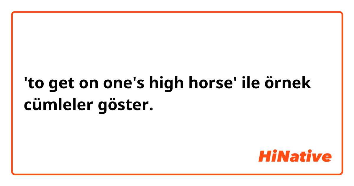 'to get on one's high horse' ile örnek cümleler göster.