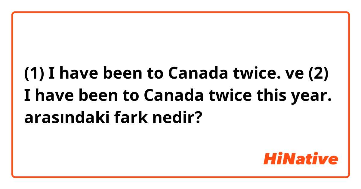 (1) I have been to Canada twice. ve (2) I have been to Canada twice this year. arasındaki fark nedir?