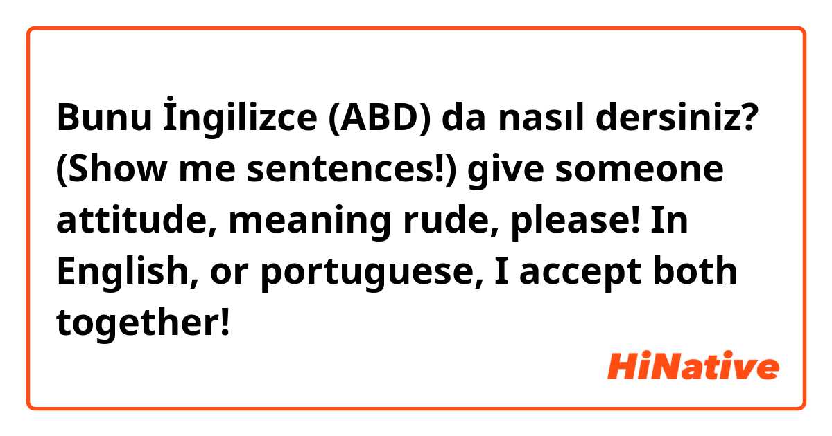 Bunu İngilizce (ABD) da nasıl dersiniz? (Show me sentences!) give someone attitude, meaning rude, please! In English, or portuguese, I accept both together!