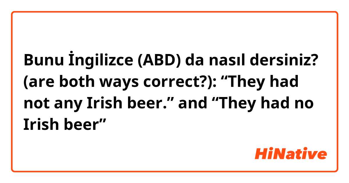 Bunu İngilizce (ABD) da nasıl dersiniz? (are both ways correct?): “They had not any Irish beer.” and “They had no Irish beer”
