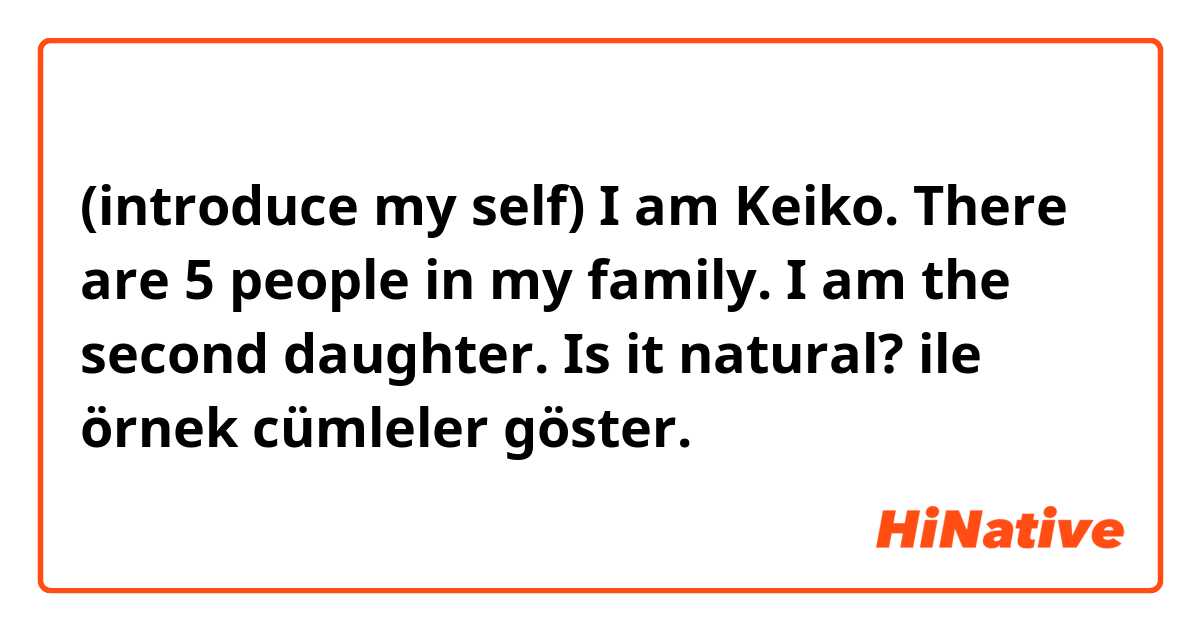 (introduce my self) 

I am  Keiko.
There are 5  people in my family. 
I am the second daughter.   

Is it natural? ile örnek cümleler göster.