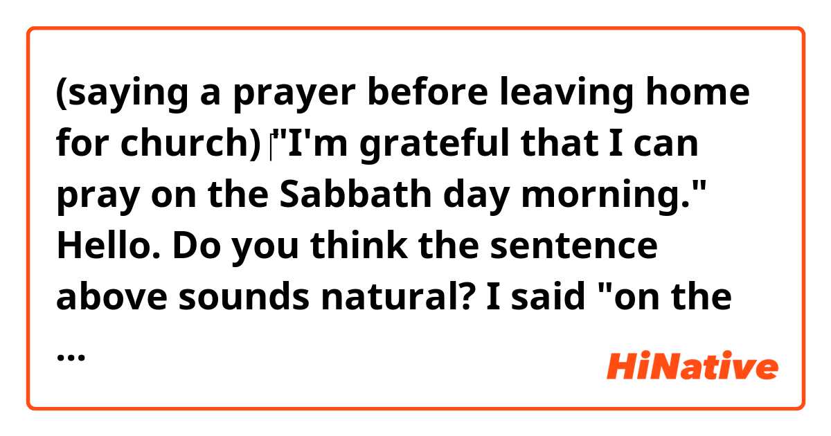 (saying a prayer before leaving home for church)
‎"I'm grateful that I can pray on the Sabbath day morning."

Hello. Do you think the sentence above sounds natural? I said "on the Sabbath day morning " Can I remove "the"?
