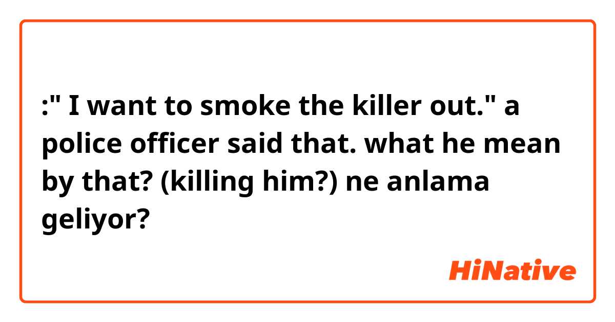 :" I want to smoke the killer out." a police officer said that.

what he mean by that? (killing him?) ne anlama geliyor?