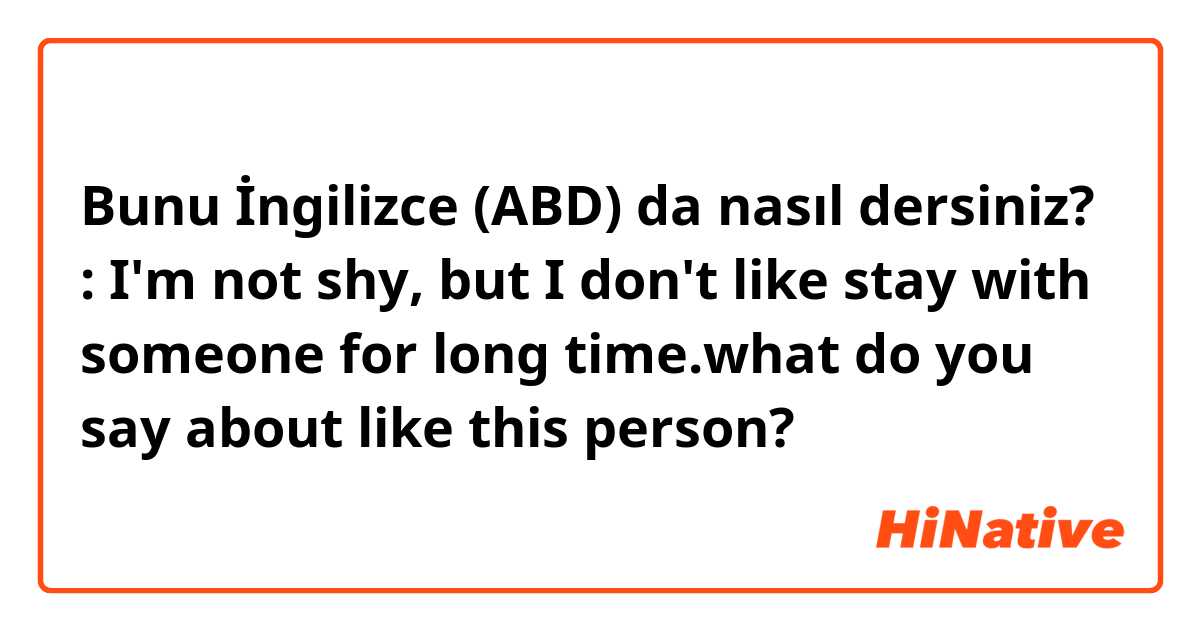 Bunu İngilizce (ABD) da nasıl dersiniz? : I'm not shy, but I don't like stay with someone for long time.what do you say about like this person?