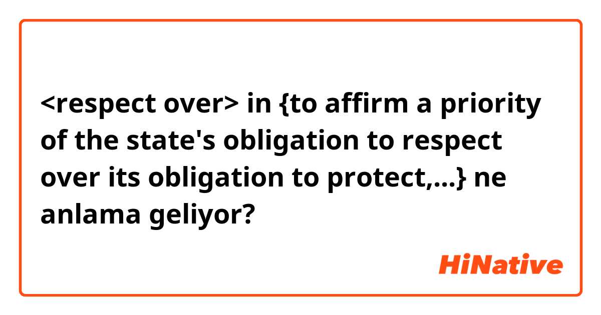 <respect over> in {to affirm a priority of the state's obligation to respect over its obligation to protect,...} ne anlama geliyor?