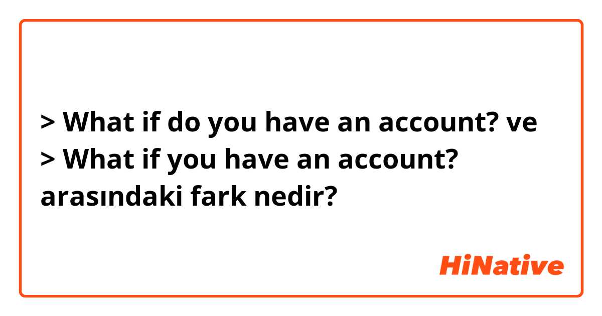 > What if do you have an account? ve > What if you have an account?
 arasındaki fark nedir?