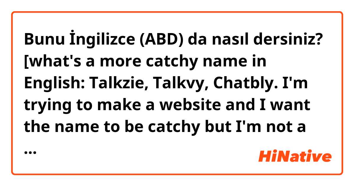 Bunu İngilizce (ABD) da nasıl dersiniz? [what's a more catchy name in English: Talkzie, Talkvy, Chatbly. I'm trying to make a website and I want the name to be catchy but I'm not a native English speaker so I don't exactly know which one would sound better~]