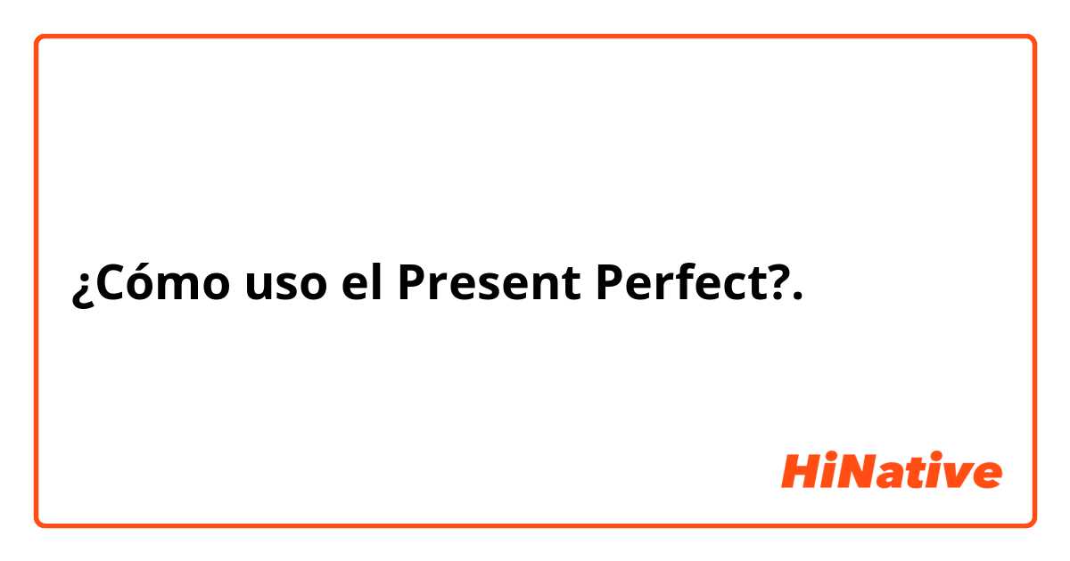 ¿Cómo uso el Present Perfect?.