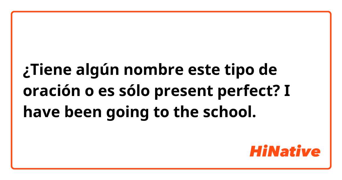 ¿Tiene algún nombre este tipo de oración o es sólo present perfect? 
I have  been going to the school. 