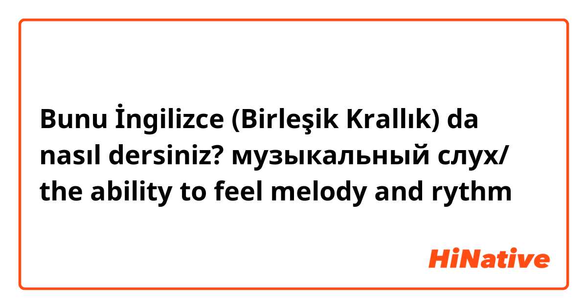 Bunu İngilizce (Birleşik Krallık) da nasıl dersiniz? музыкальный слух/ the ability to feel melody and rythm