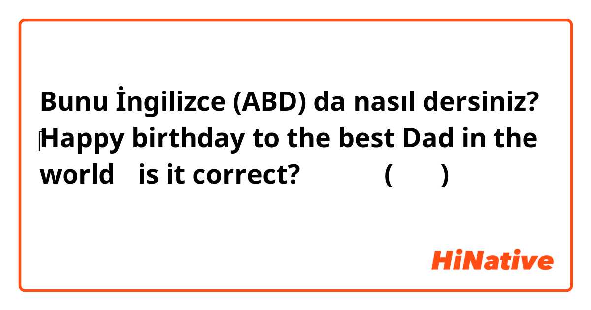 Bunu İngilizce (ABD) da nasıl dersiniz? ​‎Happy birthday to the best Dad in the world ←is it correct? は 中国語 (簡体字) で何と言いますか？