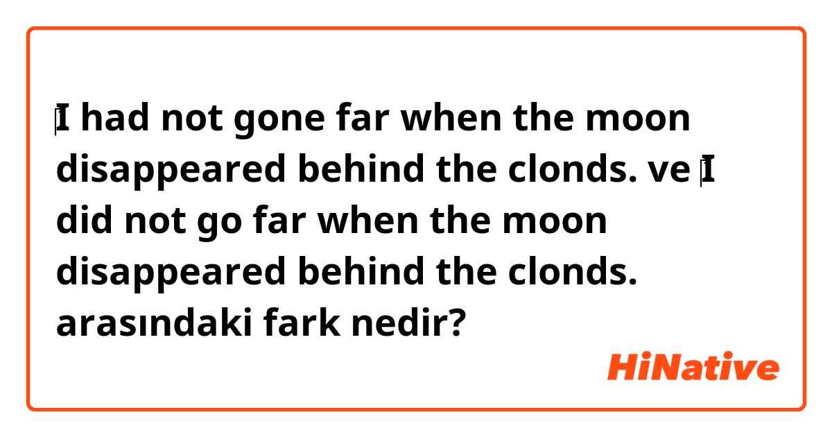 ​‎I had not gone far when the moon disappeared behind the clonds.  ve ​‎I did not go far when the moon disappeared behind the clonds.  arasındaki fark nedir?