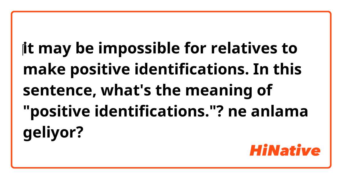 ​‎it may be impossible for relatives to make positive identifications.  In this sentence, what's the meaning of "positive identifications."? ne anlama geliyor?