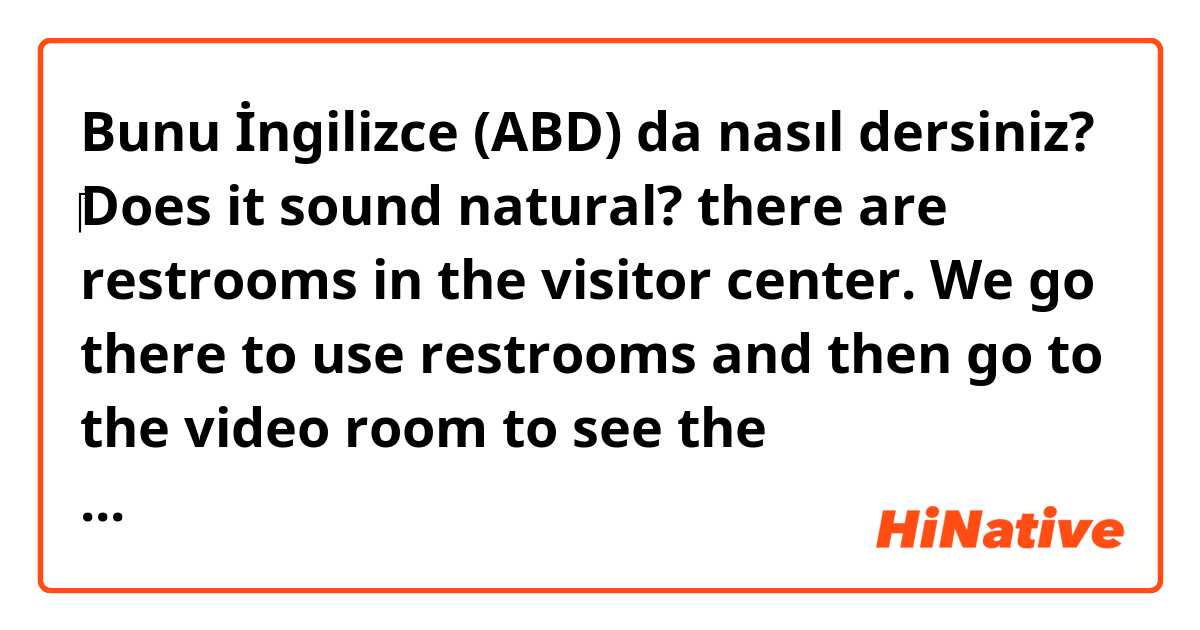 Bunu İngilizce (ABD) da nasıl dersiniz? ‎Does it sound natural? 
there are restrooms in the visitor center.
We go there to use restrooms and then go to the video room to see the introduction of the Geo- Park .