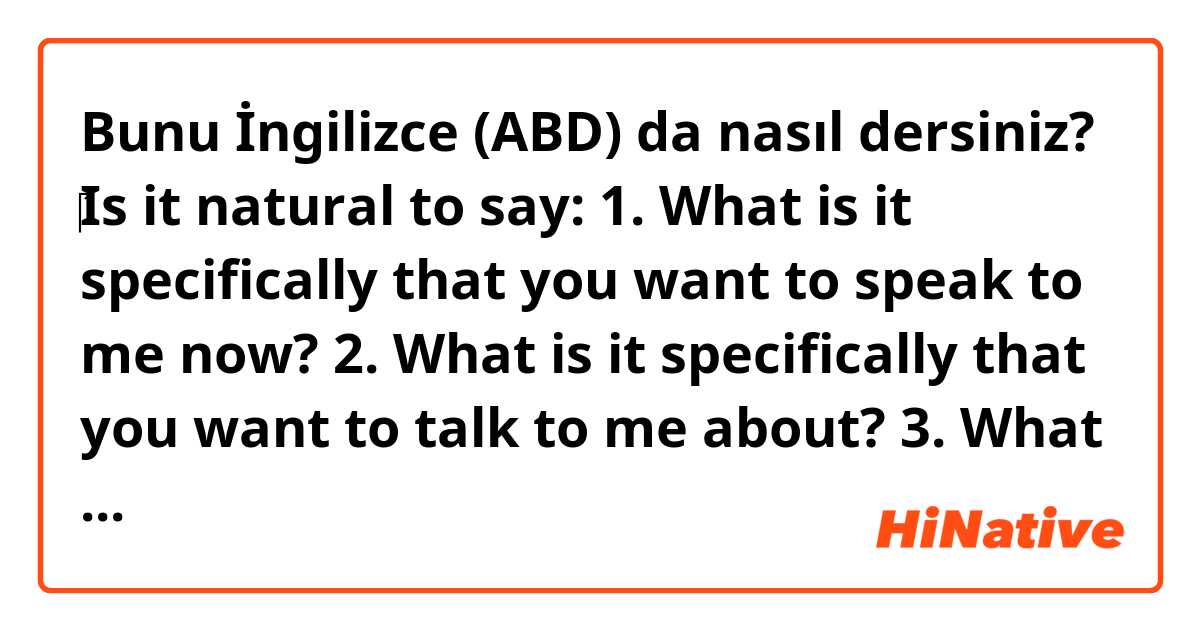 Bunu İngilizce (ABD) da nasıl dersiniz? ‎😀Is it natural to say:
1. What is it specifically that you want to speak to me now?
2. What is it specifically that you want to talk to me about?

3. What is it that you want to share with me about/from your experience?
