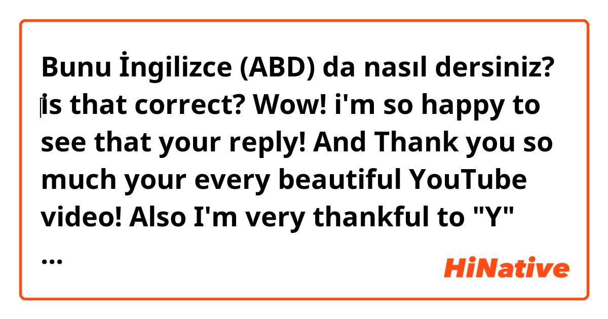 Bunu İngilizce (ABD) da nasıl dersiniz? ‎is that correct?
Wow! i'm so happy to see that your reply!
And Thank you so much your every beautiful YouTube video!
Also I'm very thankful to "Y" and YouTube algorithm.
Because they are makes me discover to "A"s YouTube!
I'll always pulling for you, "A"