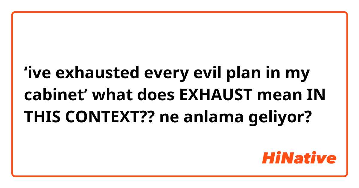 ‘ive exhausted every evil plan in my cabinet’ what does EXHAUST mean IN THIS CONTEXT?? ne anlama geliyor?
