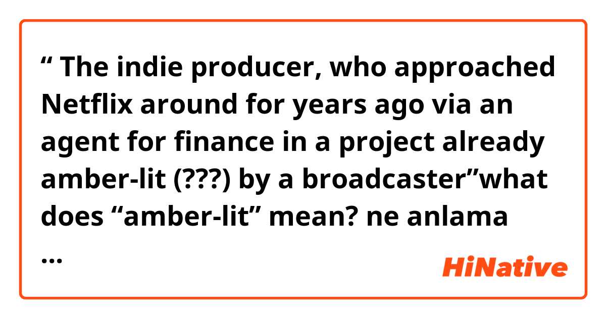 “ The indie producer, who approached Netflix around for years ago via an agent for finance in a project already amber-lit (???) by a broadcaster”what does “amber-lit” mean?  ne anlama geliyor?