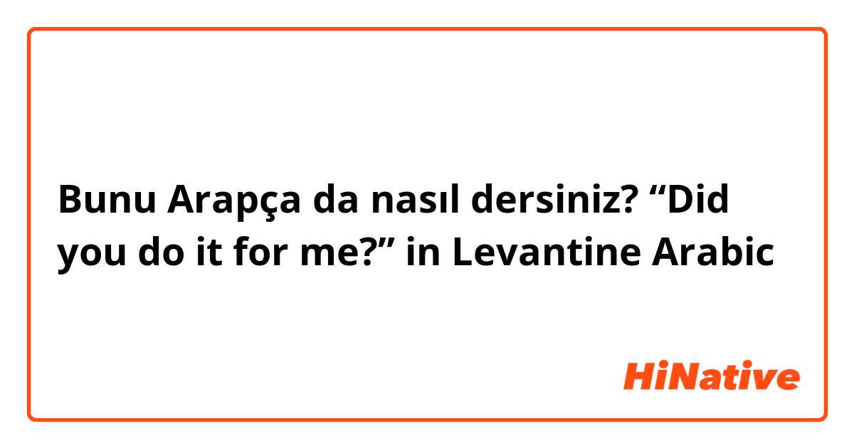 Bunu Arapça da nasıl dersiniz? “Did you do it for me?”
in Levantine Arabic