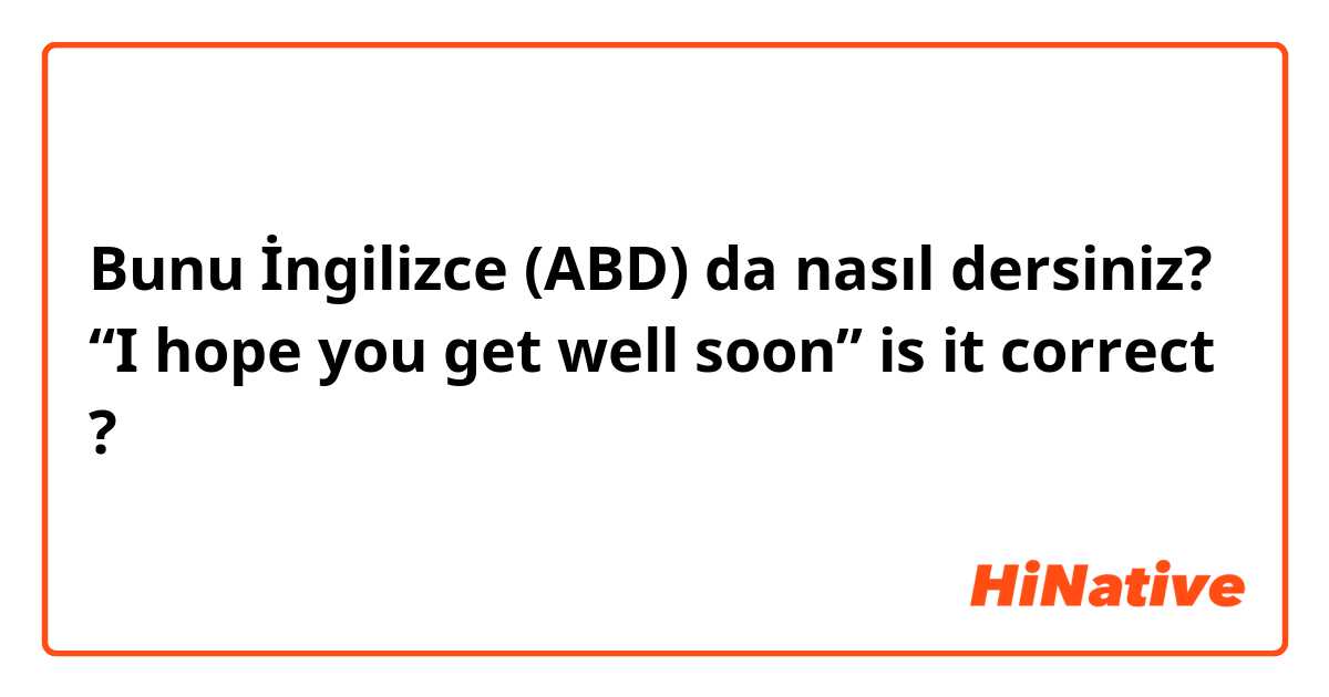 Bunu İngilizce (ABD) da nasıl dersiniz? “I hope you get well soon” is it correct ?