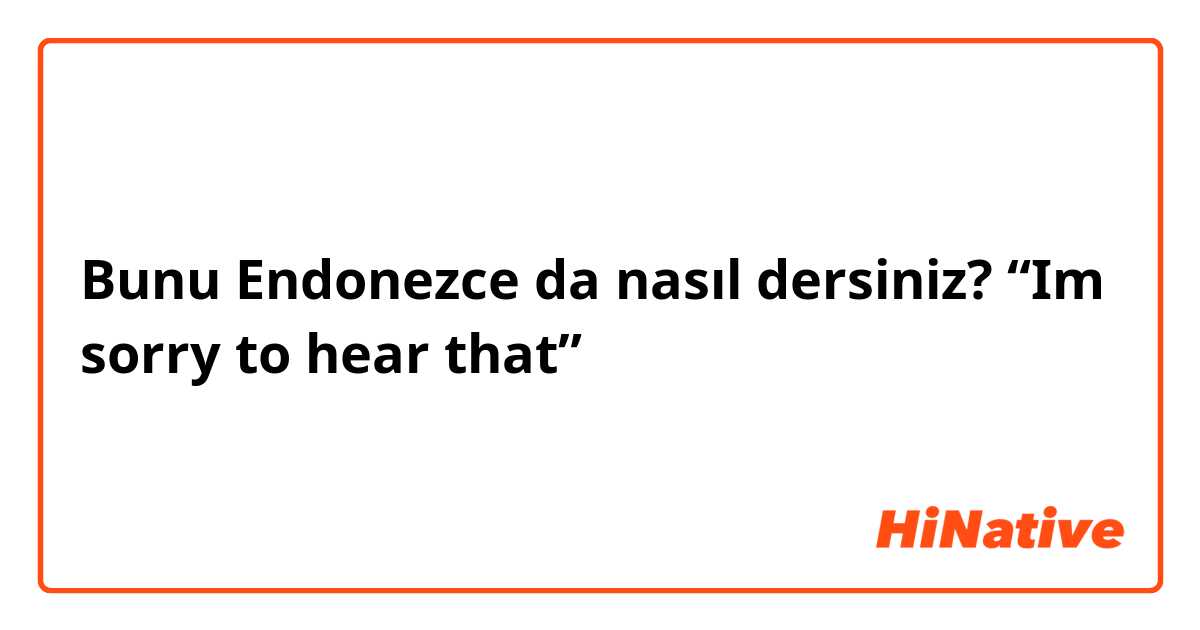 Bunu Endonezce da nasıl dersiniz? “Im sorry to hear that”