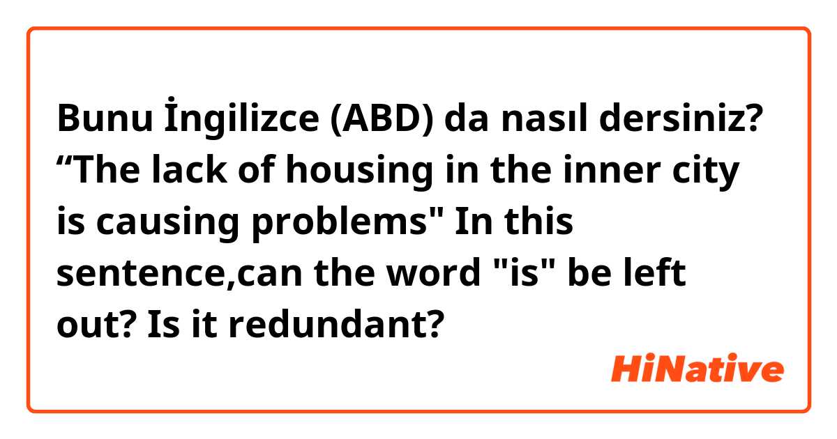 Bunu İngilizce (ABD) da nasıl dersiniz? “The lack of housing in the inner city is causing problems"       In this sentence,can the word "is" be left out? Is it redundant?