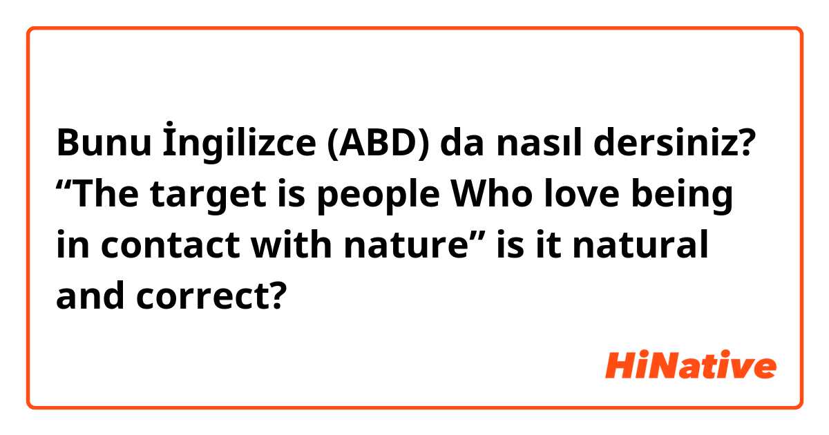 Bunu İngilizce (ABD) da nasıl dersiniz? “The target is people Who love being in contact with nature” is it natural and correct?