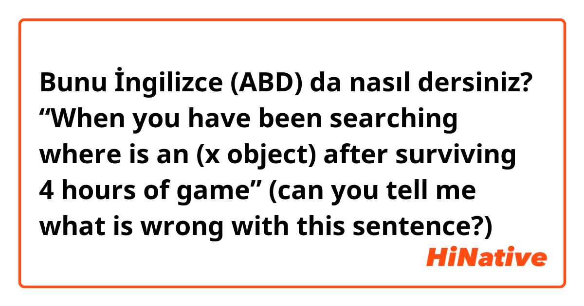 Bunu İngilizce (ABD) da nasıl dersiniz? “When you have been searching where is an (x object) after surviving 4 hours of game” (can you tell me what is wrong with this sentence?)