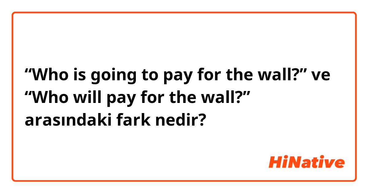 “Who is going to pay for the wall?”  ve “Who will pay for the wall?”  arasındaki fark nedir?