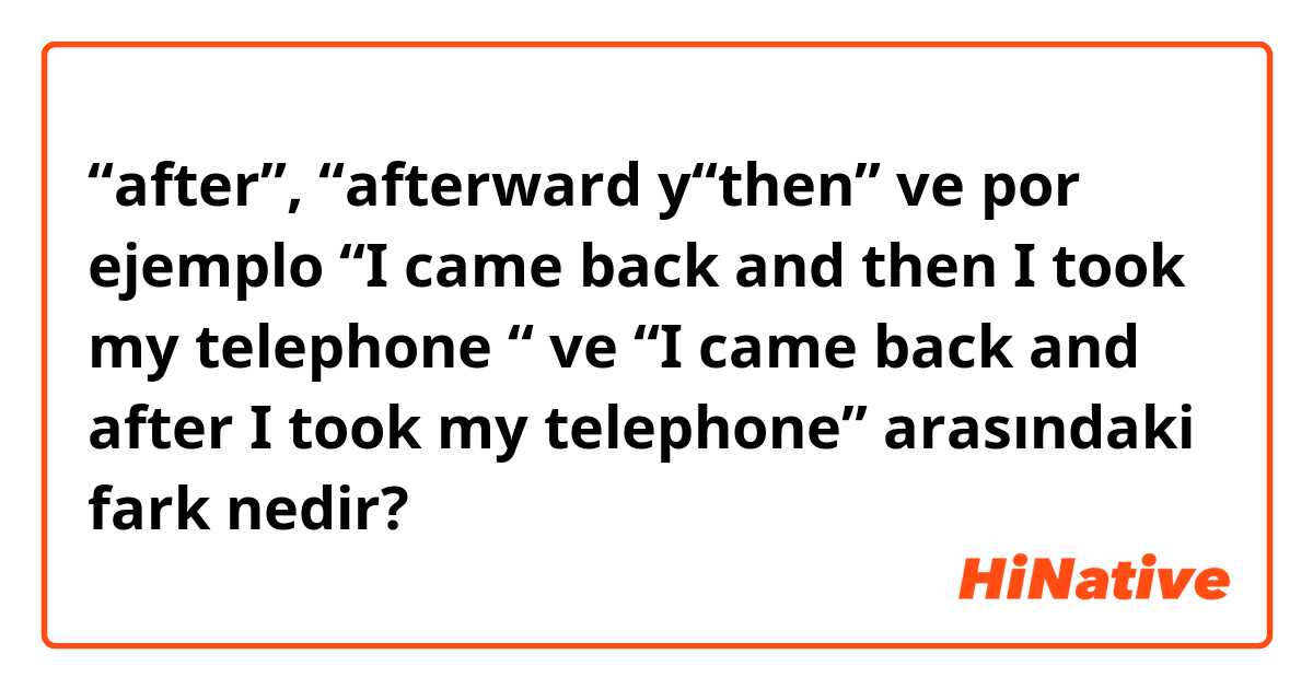 “after”, “afterward y“then”  ve por ejemplo “I came back and then  I took my telephone “ ve “I came back and after I took my telephone”  arasındaki fark nedir?