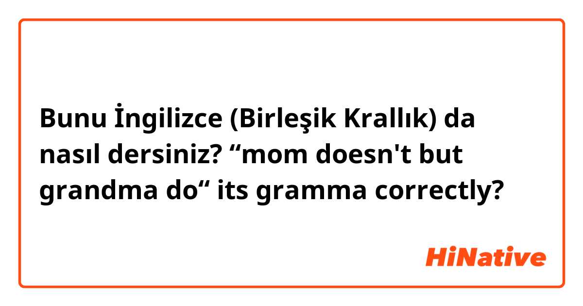 Bunu İngilizce (Birleşik Krallık) da nasıl dersiniz? “mom doesn't but grandma do“ its gramma correctly? 