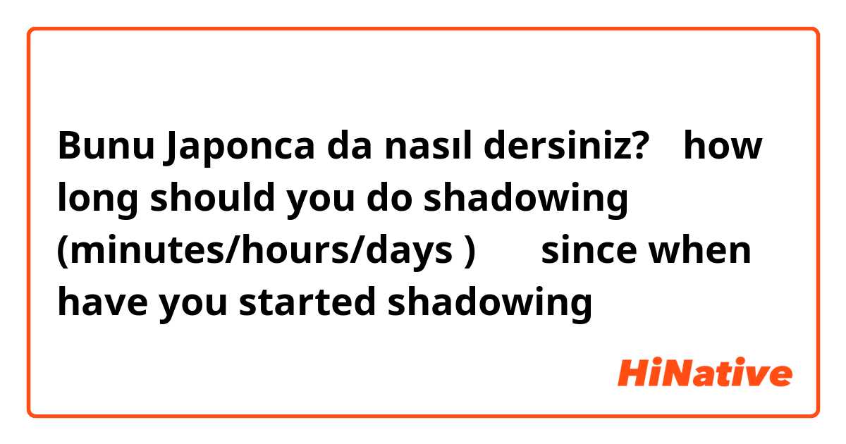 Bunu Japonca da nasıl dersiniz? 「how long should you do shadowing (minutes/hours/days ) 」
「since when have you started shadowing」