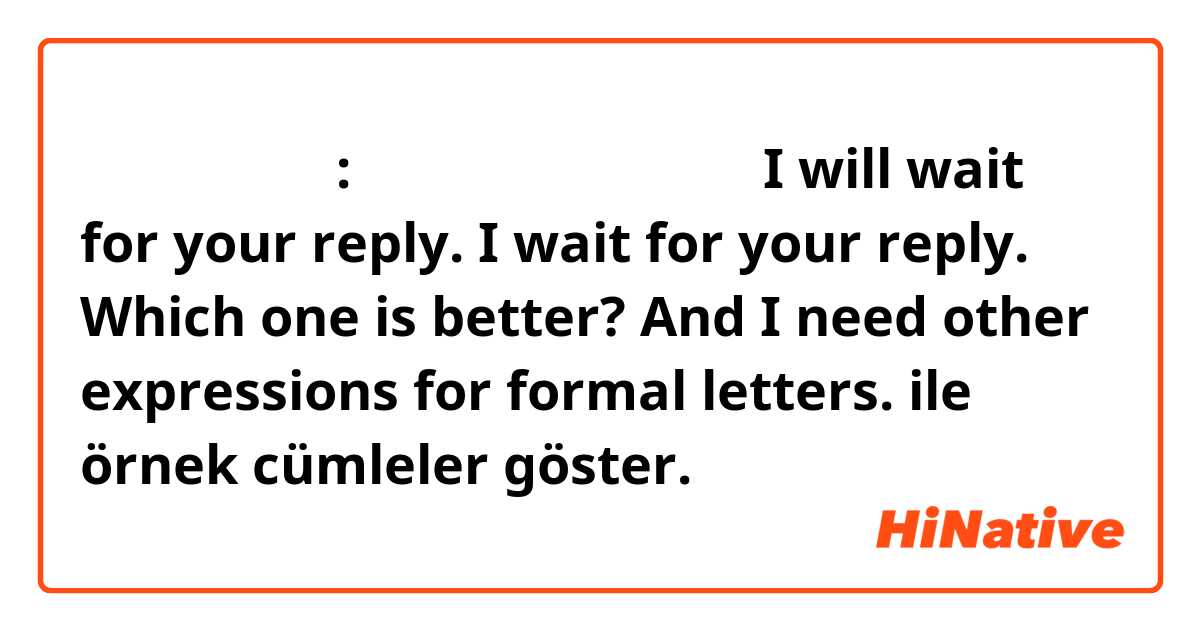 メール文の返信で:
回答お待ちしております。
I will wait for your reply.
I wait for your reply.
Which one is better?
And I need other expressions for formal letters. ile örnek cümleler göster.