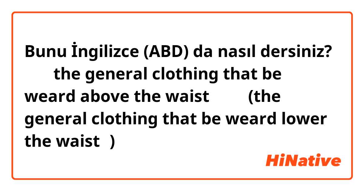 Bunu İngilizce (ABD) da nasıl dersiniz? 上装（the general clothing that be weard above the waist）、下装(the general clothing that be weard lower the waist）)