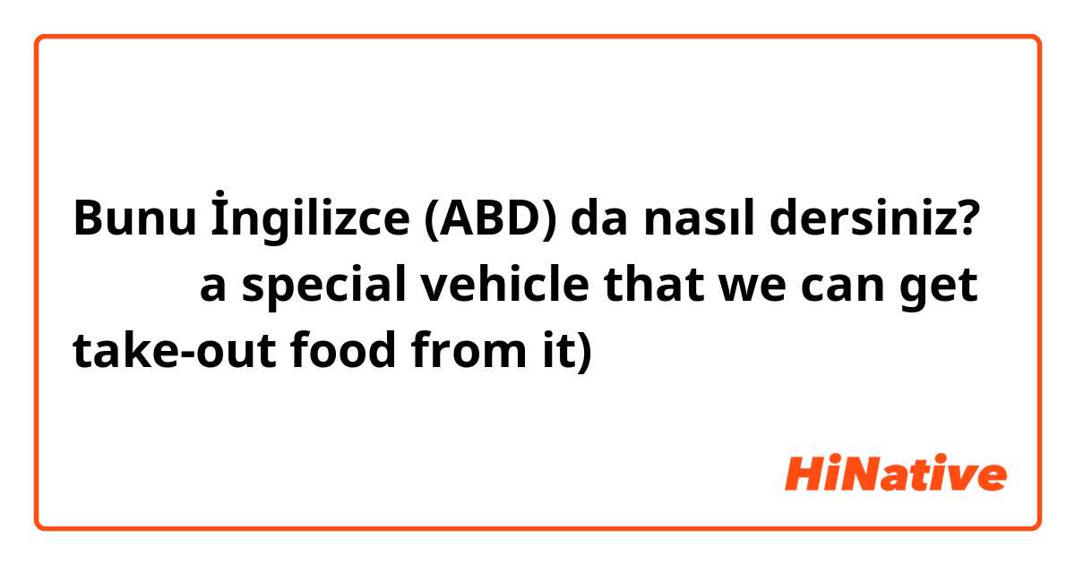 Bunu İngilizce (ABD) da nasıl dersiniz? 外卖车（ a special vehicle that we can get take-out food from it)