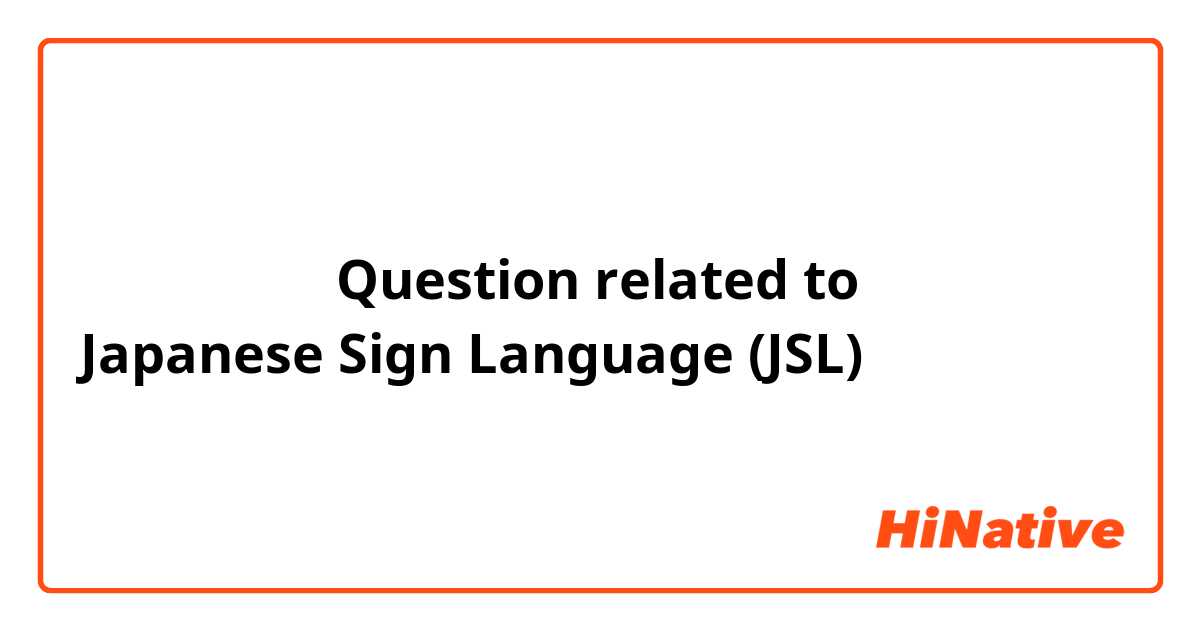手話の質問です。Question related to Japanese Sign Language (JSL)