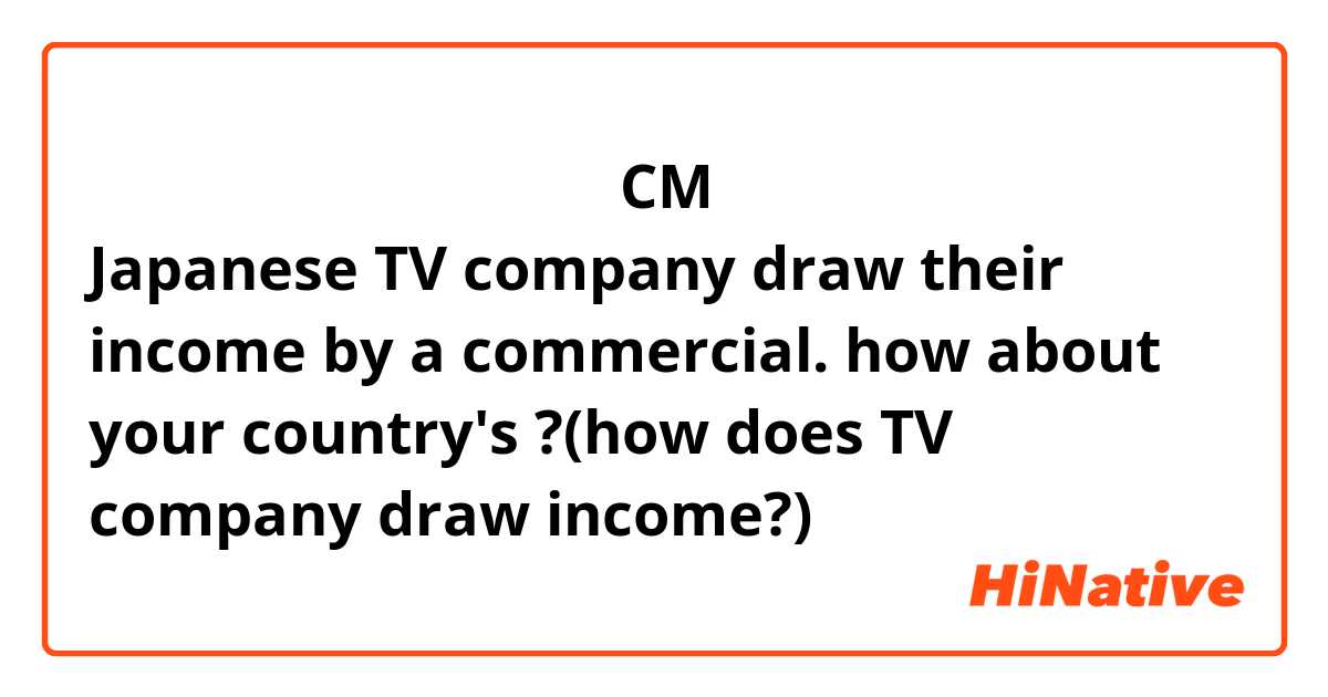 日本のテレビ局の収入源は広告（CM）です。海外はどうですか？
Japanese TV company draw their income by a commercial.
how about your country's ?(how does TV company draw income?)