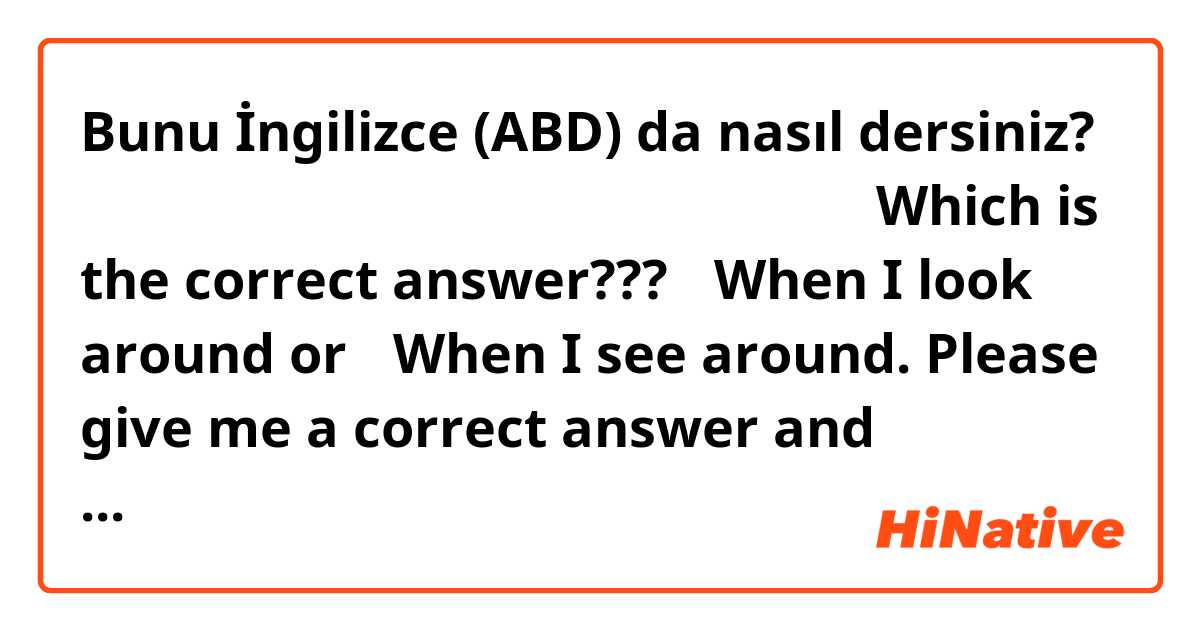Bunu İngilizce (ABD) da nasıl dersiniz? 私が周りをみると、 というのはどちらが自然ですか？ Which is the correct answer??? ・When I look around    or   ・When I see around.     Please give me a correct answer and examples 