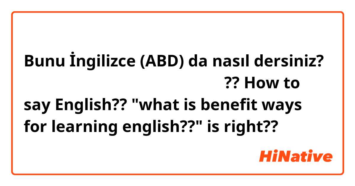 Bunu İngilizce (ABD) da nasıl dersiniz? 
언어를 배우는데 효과 적인 방법이 무엇인가요??

How to say English??

"what is benefit ways for learning english??"

is right?? 