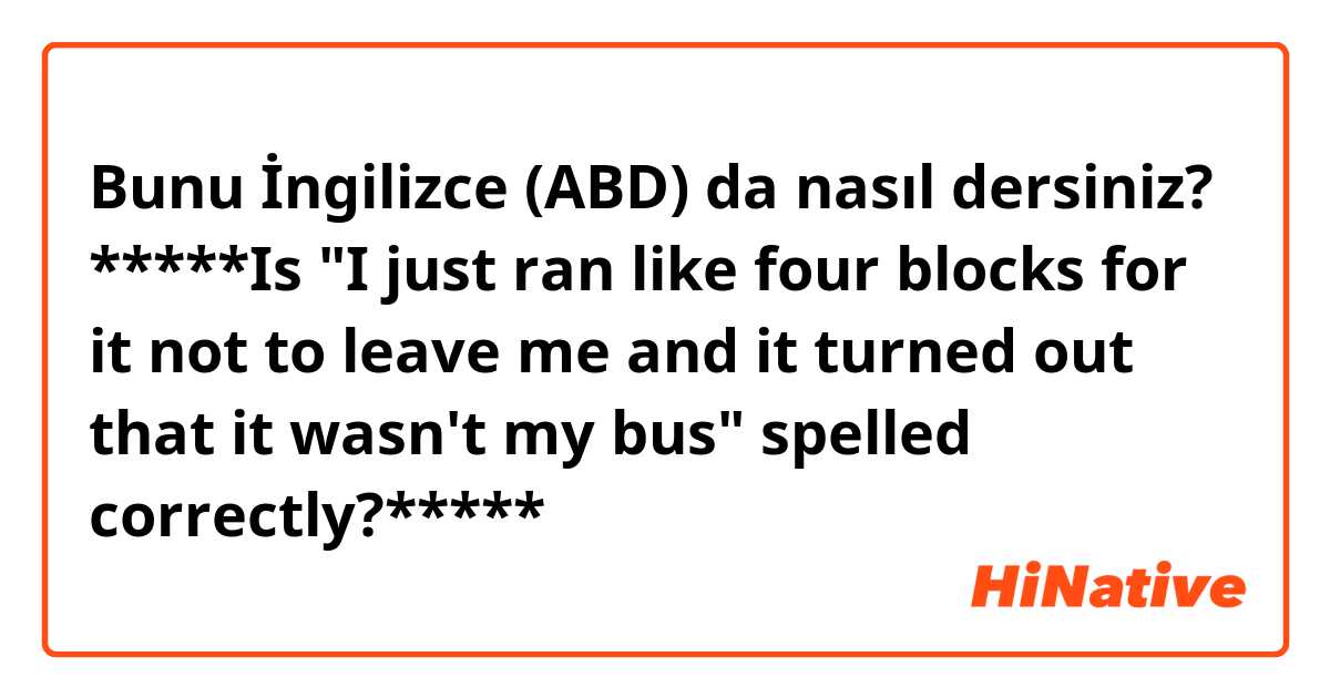 Bunu İngilizce (ABD) da nasıl dersiniz? *****Is "I just ran like four blocks for it not to leave me and it turned out that it wasn't my bus" spelled correctly?*****