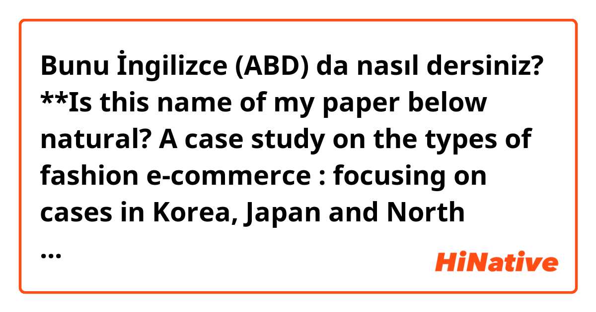 Bunu İngilizce (ABD) da nasıl dersiniz? **Is this name of my paper below natural?
A case study on the types of fashion e-commerce : focusing on cases in Korea, Japan and North America